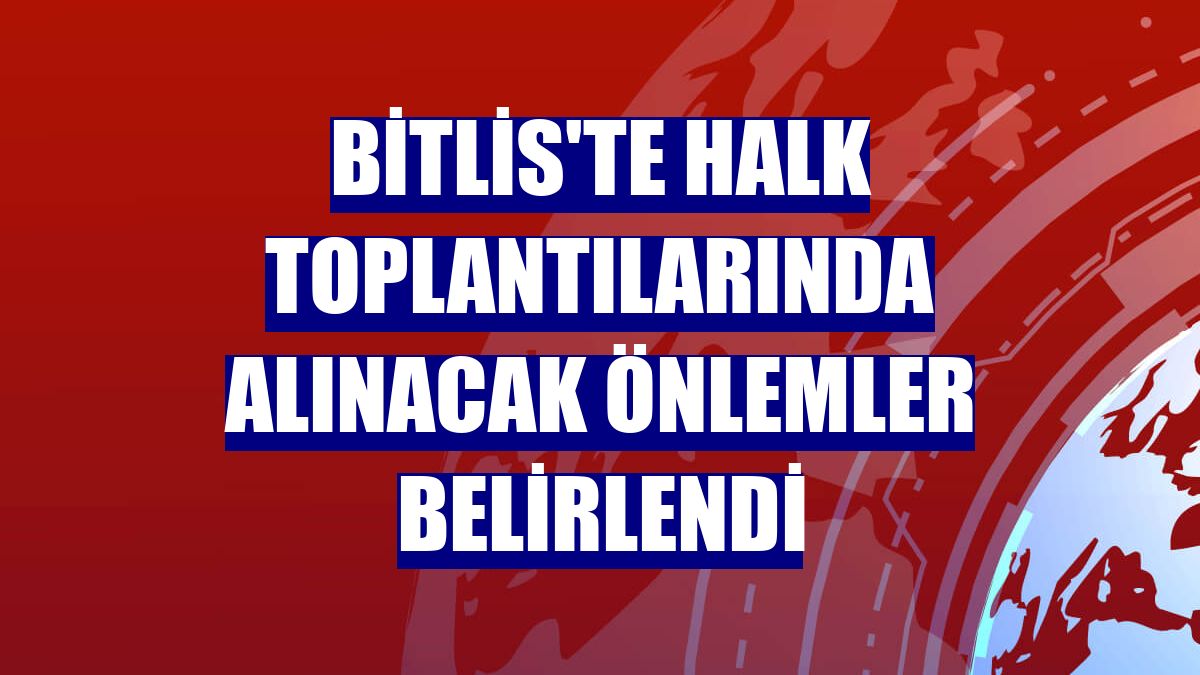 Bitlis'te halk toplantılarında alınacak önlemler belirlendi