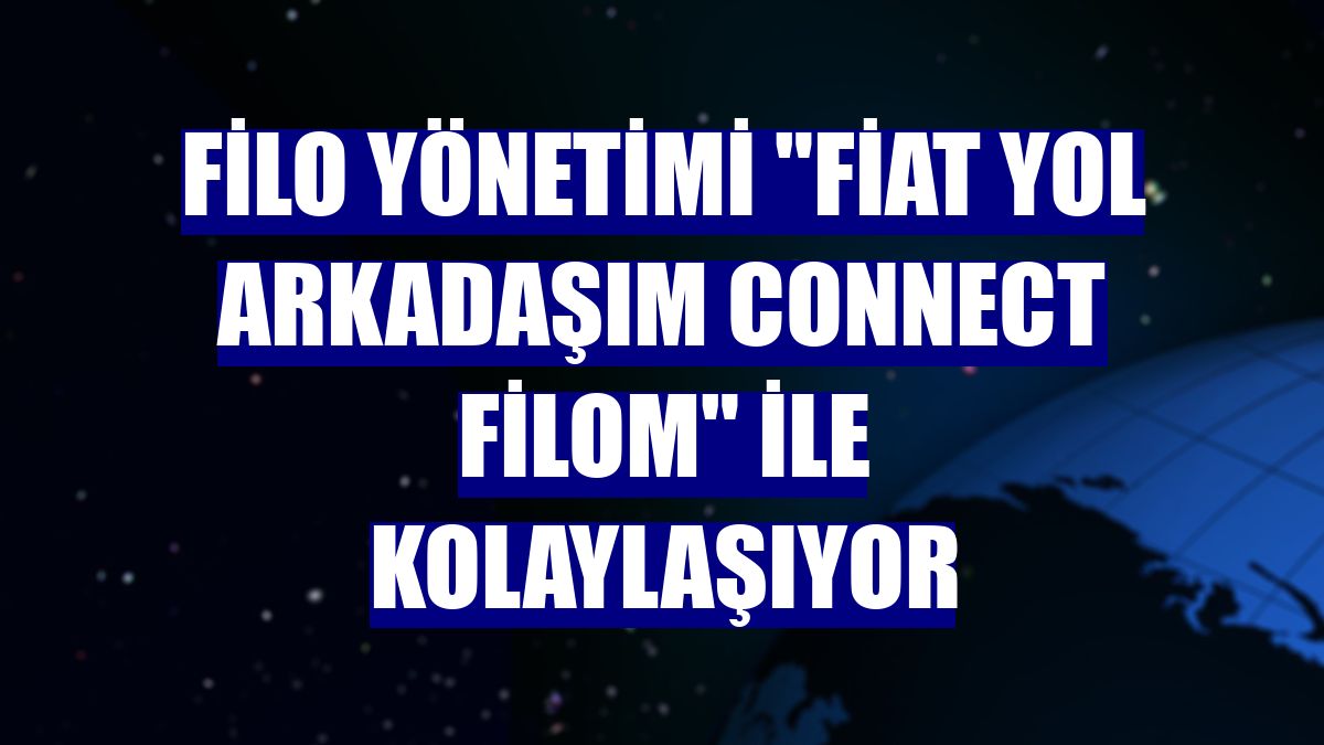 Filo yönetimi "Fiat Yol Arkadaşım Connect Filom" ile kolaylaşıyor