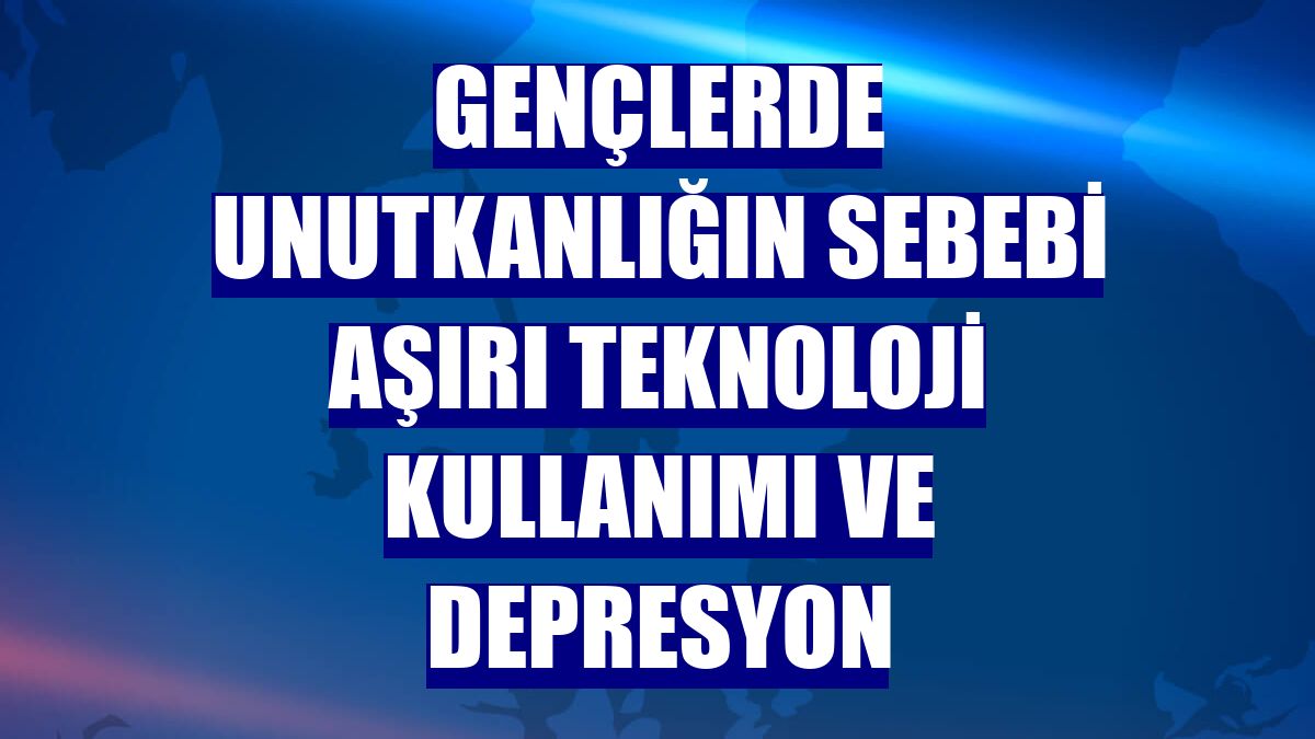 Gençlerde unutkanlığın sebebi aşırı teknoloji kullanımı ve depresyon