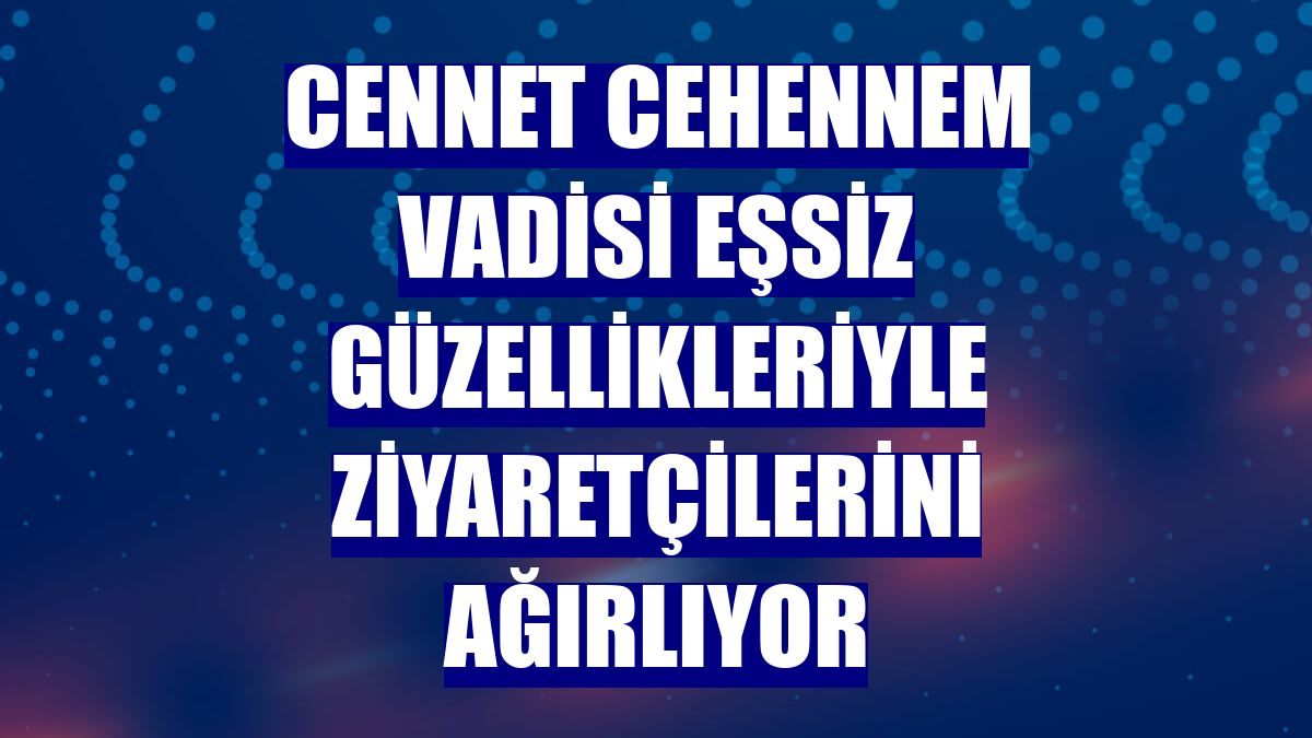 Cennet Cehennem Vadisi eşsiz güzellikleriyle ziyaretçilerini ağırlıyor