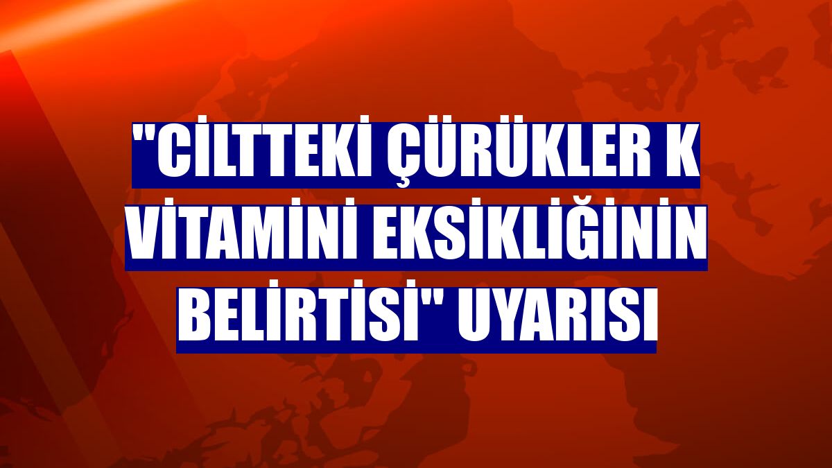 "Ciltteki çürükler K vitamini eksikliğinin belirtisi" uyarısı