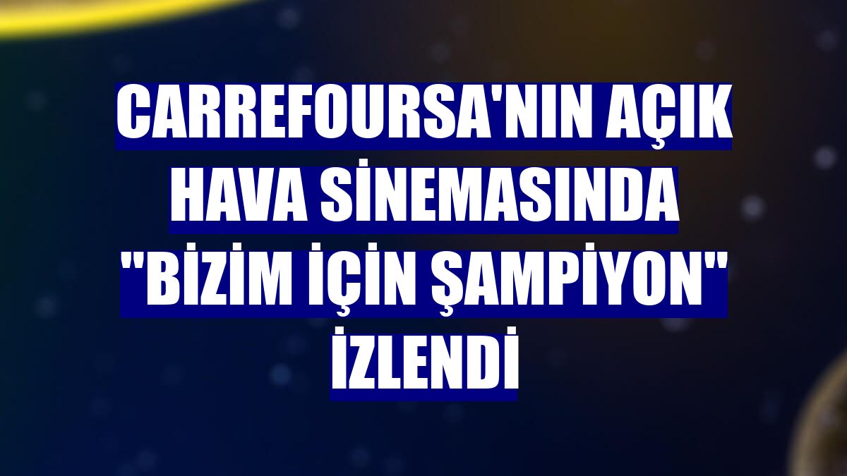 CarrefourSA'nın açık hava sinemasında "Bizim için Şampiyon" izlendi