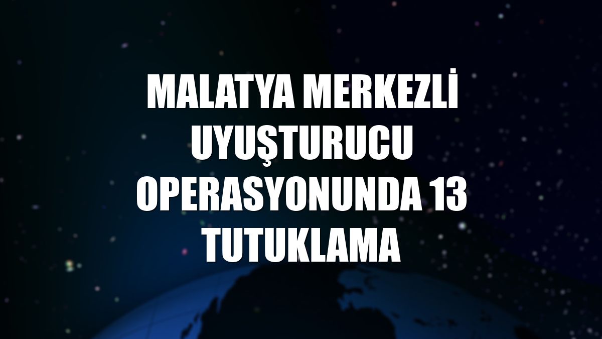 Malatya merkezli uyuşturucu operasyonunda 13 tutuklama