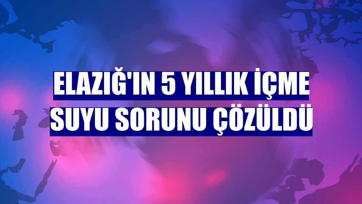 Elazığ'ın 5 yıllık içme suyu sorunu çözüldü
