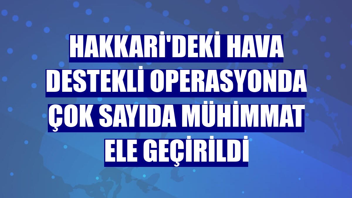 Hakkari'deki hava destekli operasyonda çok sayıda mühimmat ele geçirildi