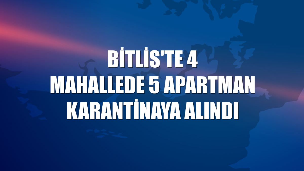 Bitlis'te 4 mahallede 5 apartman karantinaya alındı