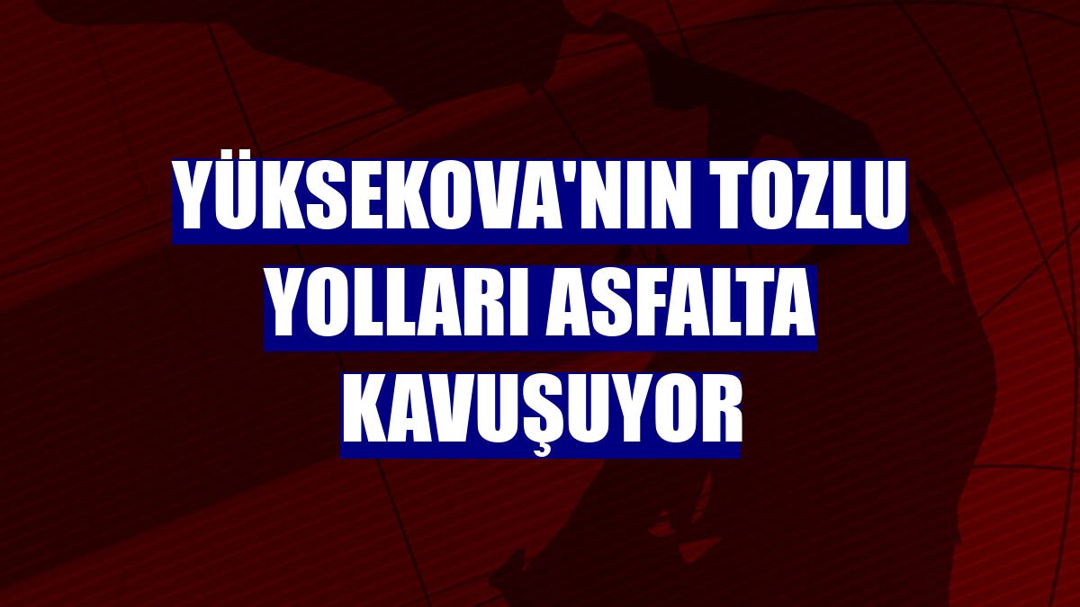 Yüksekova'nın tozlu yolları asfalta kavuşuyor