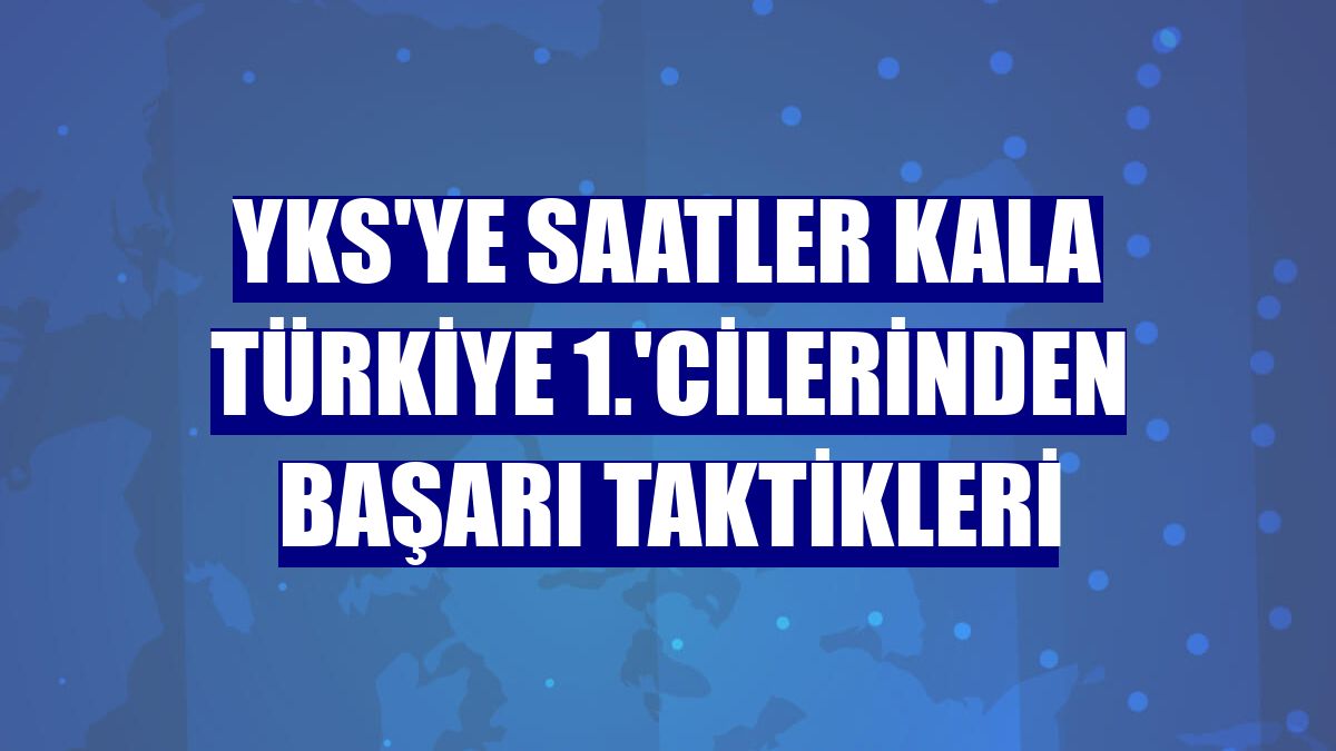 YKS'ye saatler kala Türkiye 1.'cilerinden başarı taktikleri