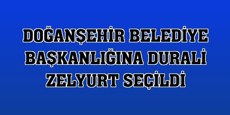 Doğanşehir Belediye Başkanlığına Durali Zelyurt seçildi