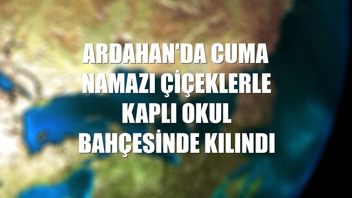 Ardahan'da cuma namazı çiçeklerle kaplı okul bahçesinde kılındı