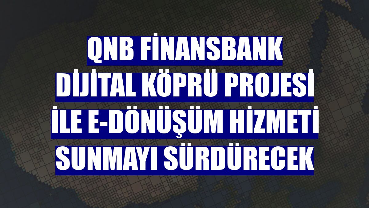 QNB Finansbank Dijital Köprü Projesi ile e-Dönüşüm hizmeti sunmayı sürdürecek