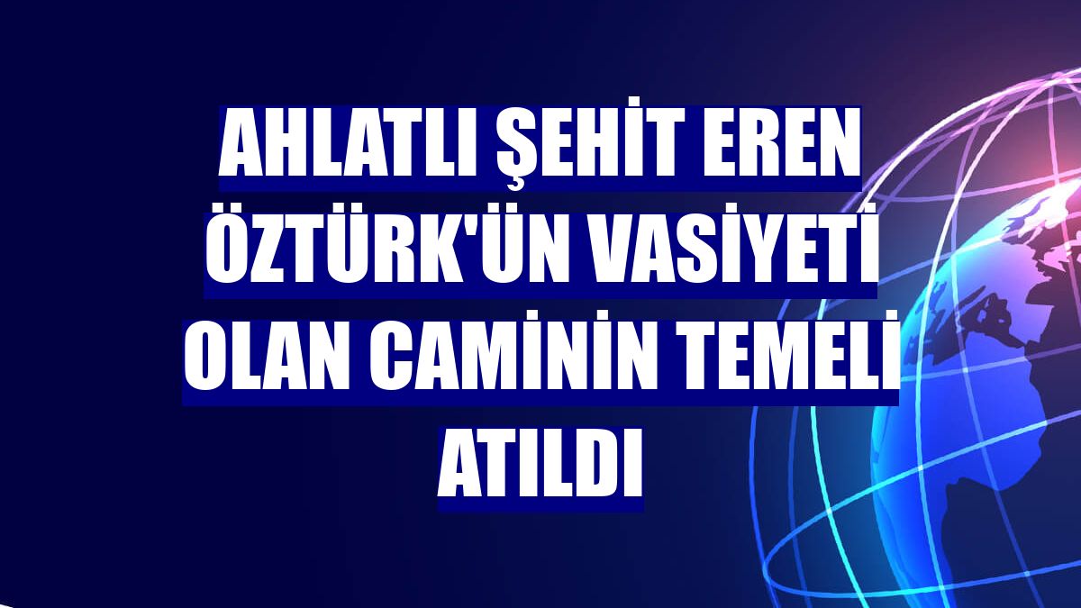 Ahlatlı şehit Eren Öztürk'ün vasiyeti olan caminin temeli atıldı