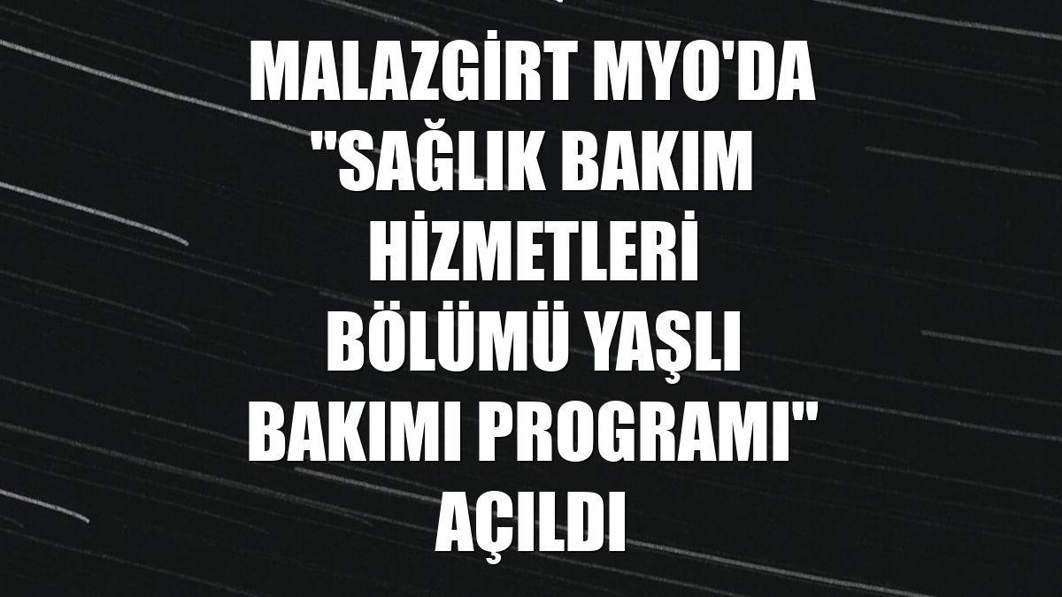 Malazgirt MYO'da "Sağlık Bakım Hizmetleri Bölümü Yaşlı Bakımı Programı" açıldı