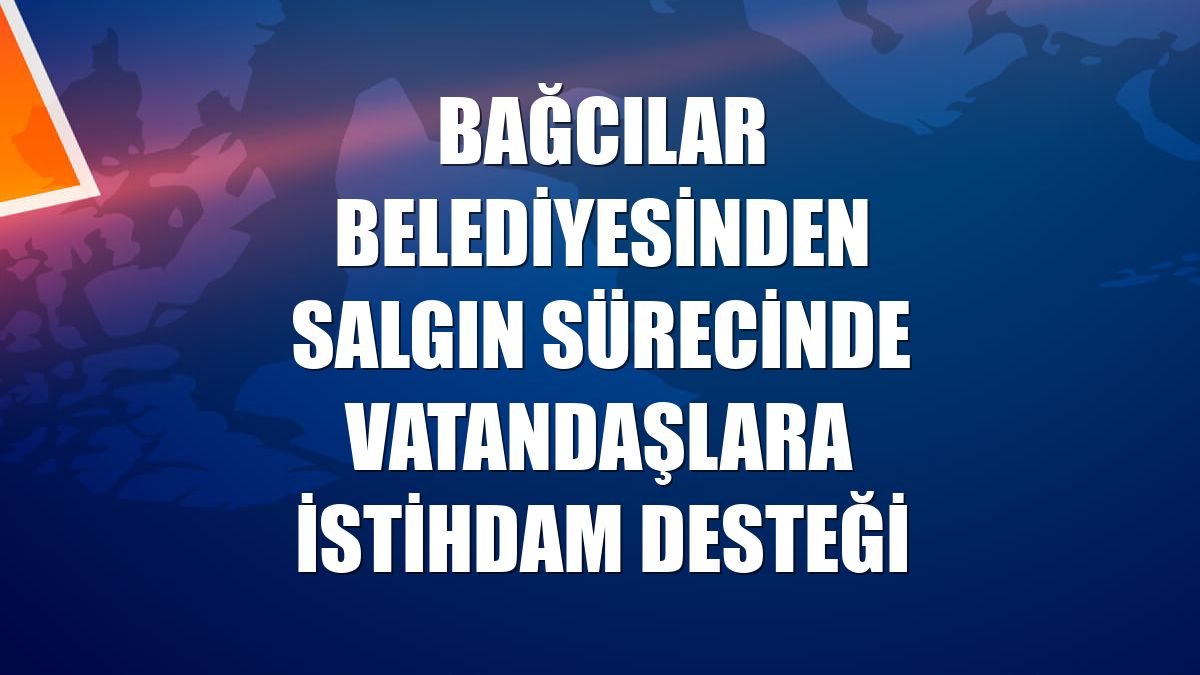 Bağcılar Belediyesinden salgın sürecinde vatandaşlara istihdam desteği
