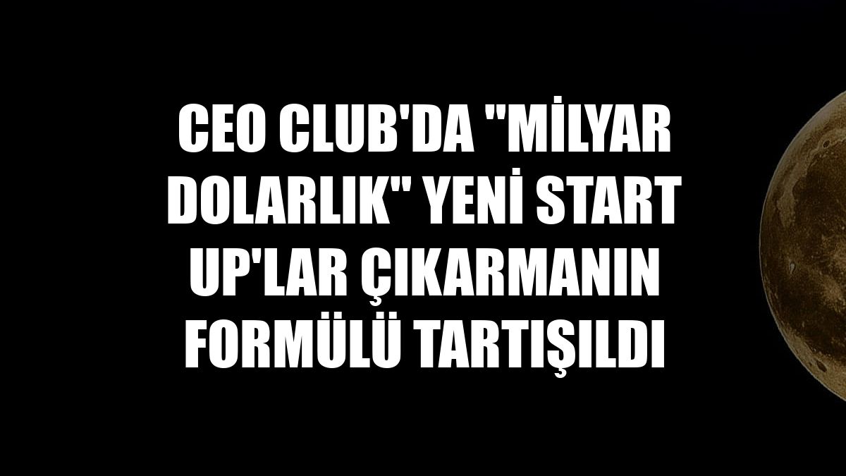 CEO Club'da "milyar dolarlık" yeni start up'lar çıkarmanın formülü tartışıldı
