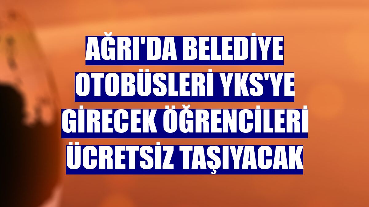 Ağrı'da belediye otobüsleri YKS'ye girecek öğrencileri ücretsiz taşıyacak