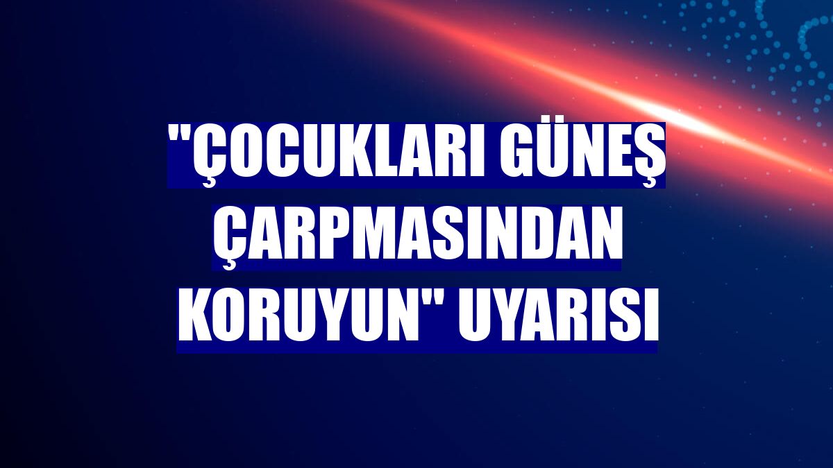 "Çocukları güneş çarpmasından koruyun" uyarısı