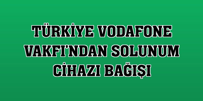 Türkiye Vodafone Vakfı'ndan solunum cihazı bağışı