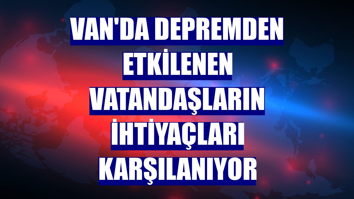 Van'da depremden etkilenen vatandaşların ihtiyaçları karşılanıyor