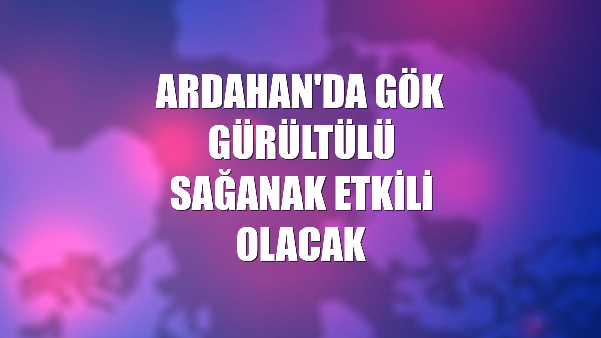 Ardahan'da gök gürültülü sağanak etkili olacak