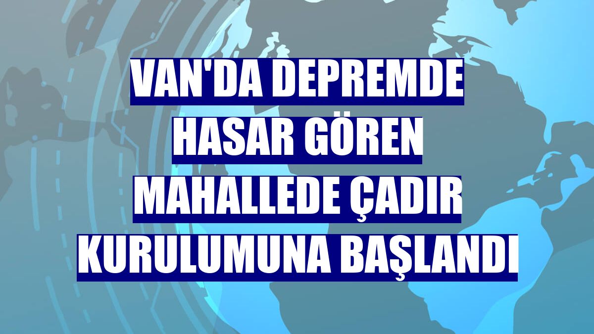 Van'da depremde hasar gören mahallede çadır kurulumuna başlandı