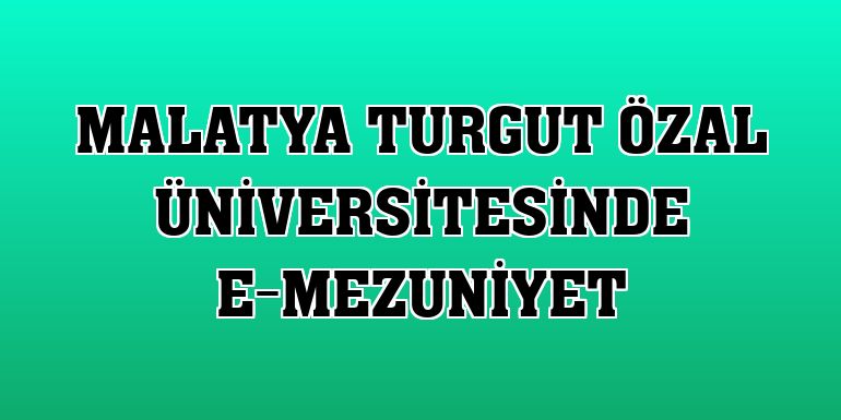 Malatya Turgut Özal Üniversitesinde e-mezuniyet