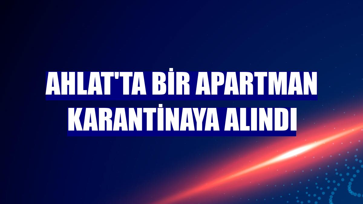 Ahlat'ta bir apartman karantinaya alındı