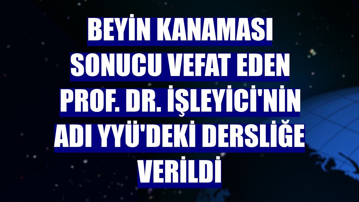 Beyin kanaması sonucu vefat eden Prof. Dr. İşleyici'nin adı YYÜ'deki dersliğe verildi