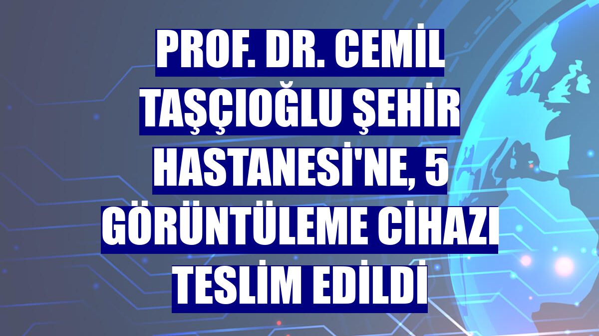 Prof. Dr. Cemil Taşçıoğlu Şehir Hastanesi'ne, 5 görüntüleme cihazı teslim edildi