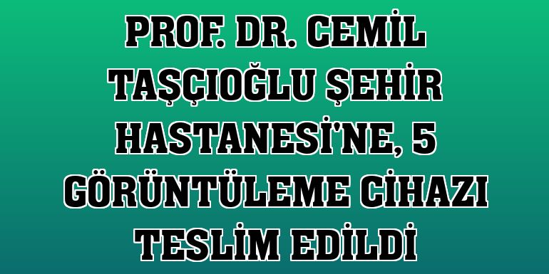 Prof. Dr. Cemil Taşçıoğlu Şehir Hastanesi'ne, 5 görüntüleme cihazı teslim edildi