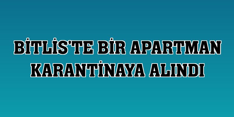 Bitlis'te bir apartman karantinaya alındı