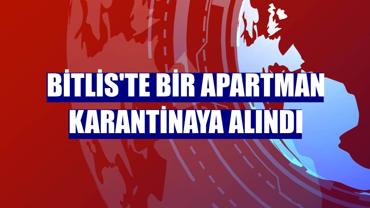 Bitlis'te bir apartman karantinaya alındı