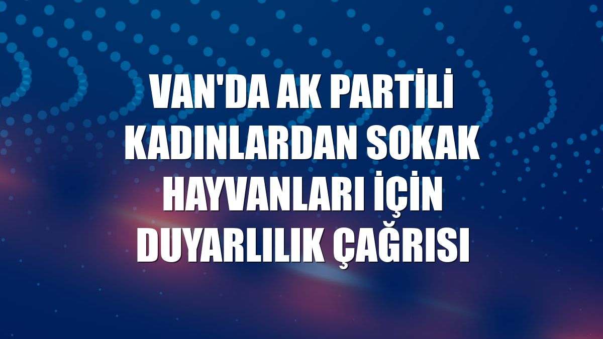 Van'da AK Partili kadınlardan sokak hayvanları için duyarlılık çağrısı