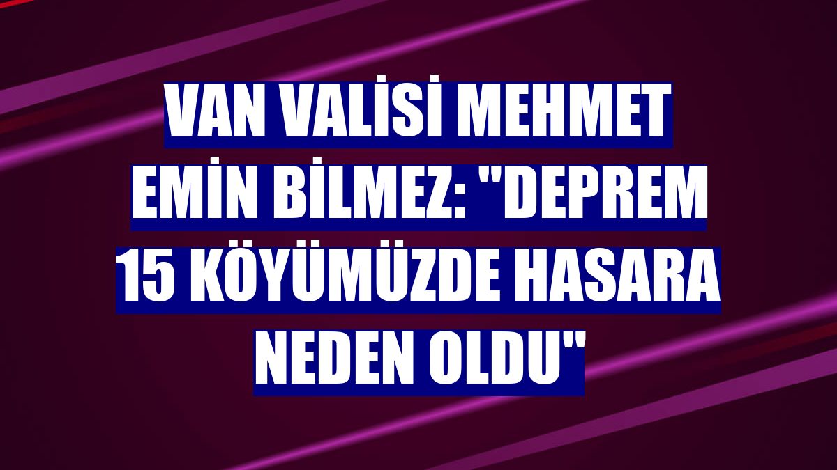 Van Valisi Mehmet Emin Bilmez: "Deprem 15 köyümüzde hasara neden oldu"