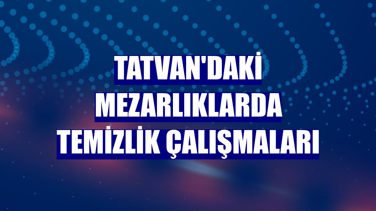 Tatvan'daki mezarlıklarda temizlik çalışmaları