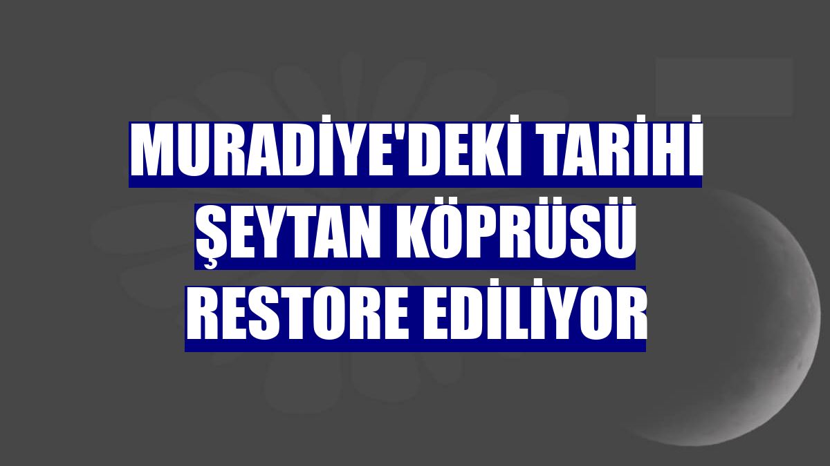 Muradiye'deki tarihi Şeytan Köprüsü restore ediliyor
