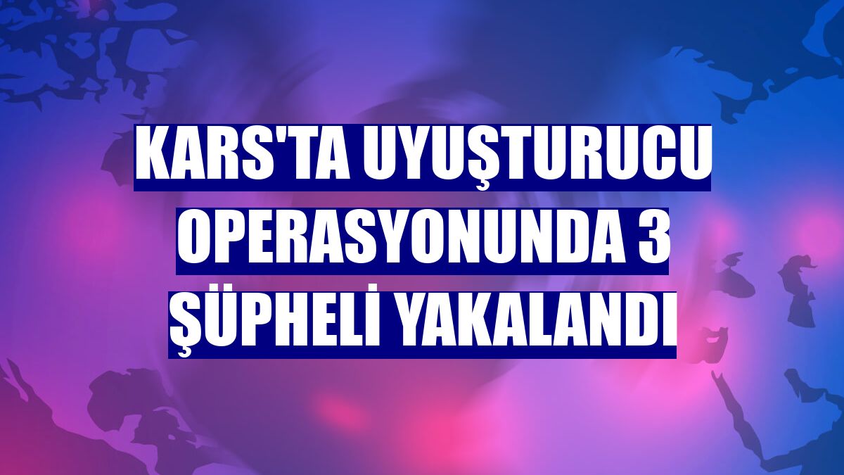 Kars'ta uyuşturucu operasyonunda 3 şüpheli yakalandı
