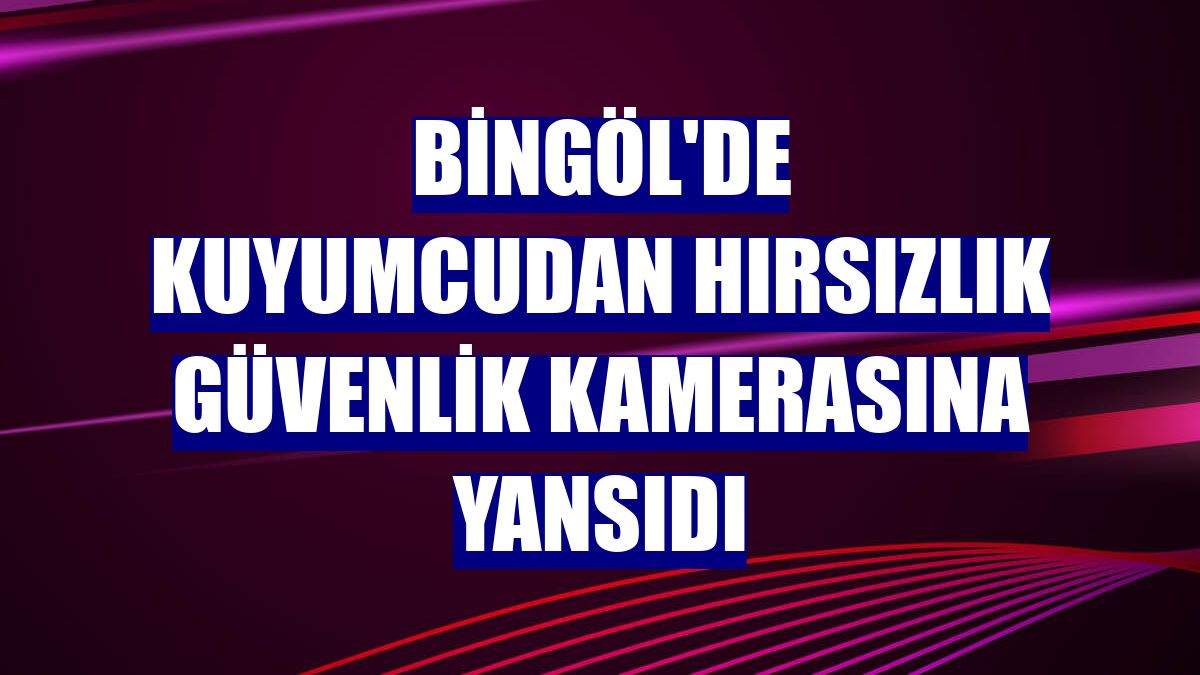 Bingöl'de kuyumcudan hırsızlık güvenlik kamerasına yansıdı