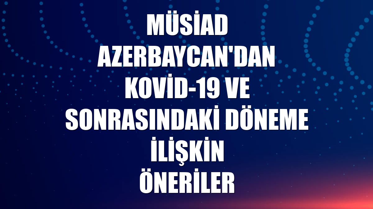 MÜSİAD Azerbaycan'dan Kovid-19 ve sonrasındaki döneme ilişkin öneriler
