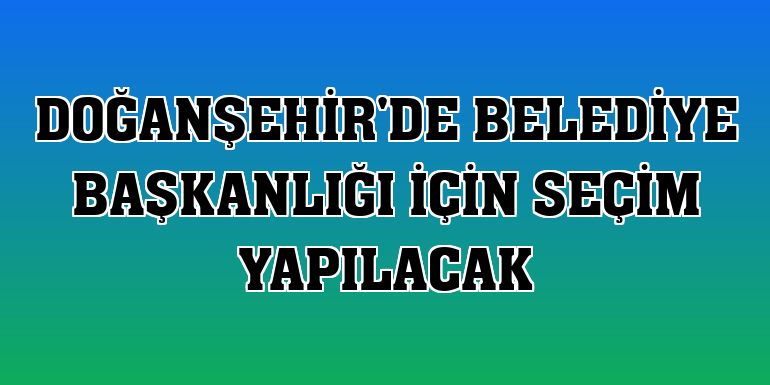 Doğanşehir'de belediye başkanlığı için seçim yapılacak