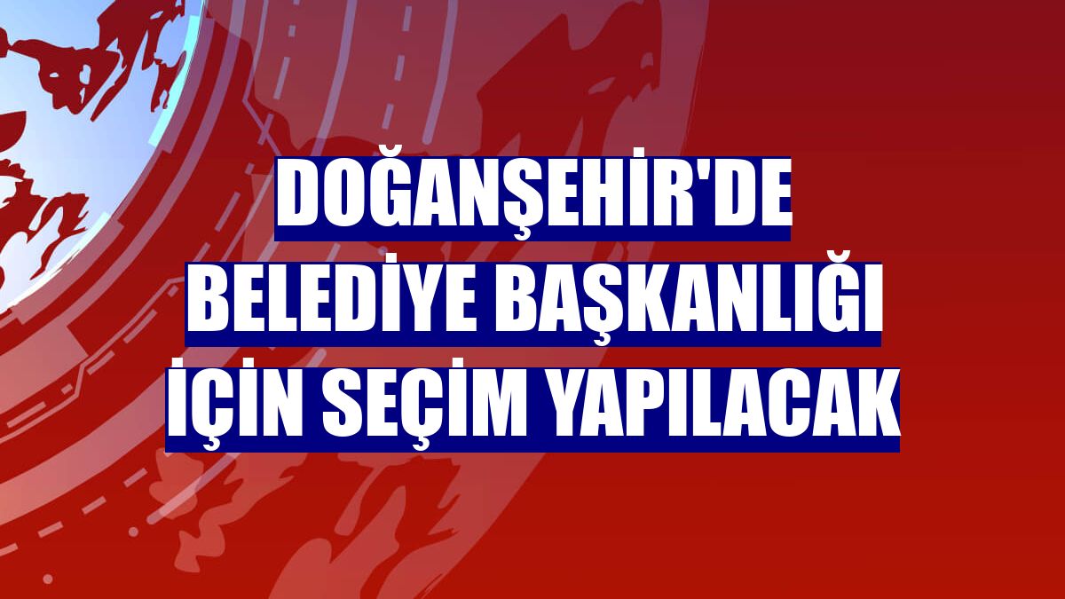 Doğanşehir'de belediye başkanlığı için seçim yapılacak