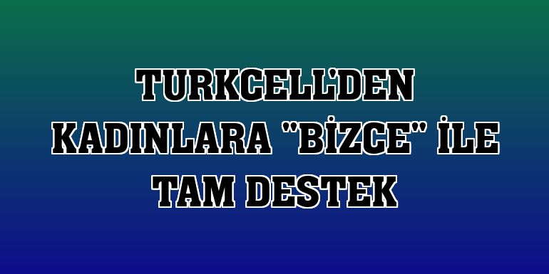 Turkcell'den kadınlara 'Bizce' ile tam destek