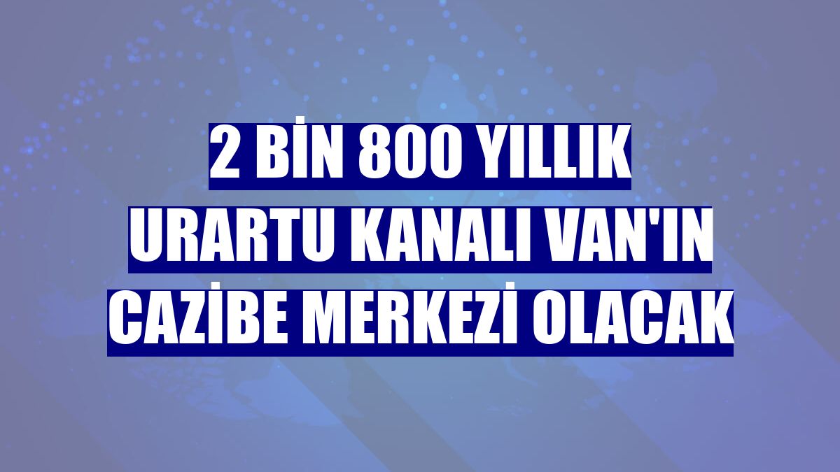 2 bin 800 yıllık Urartu kanalı Van'ın cazibe merkezi olacak