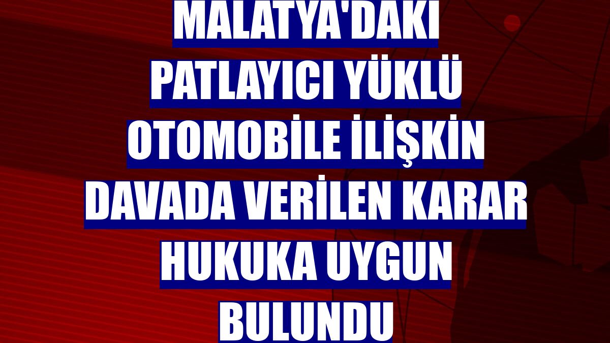 Malatya'daki patlayıcı yüklü otomobile ilişkin davada verilen karar hukuka uygun bulundu