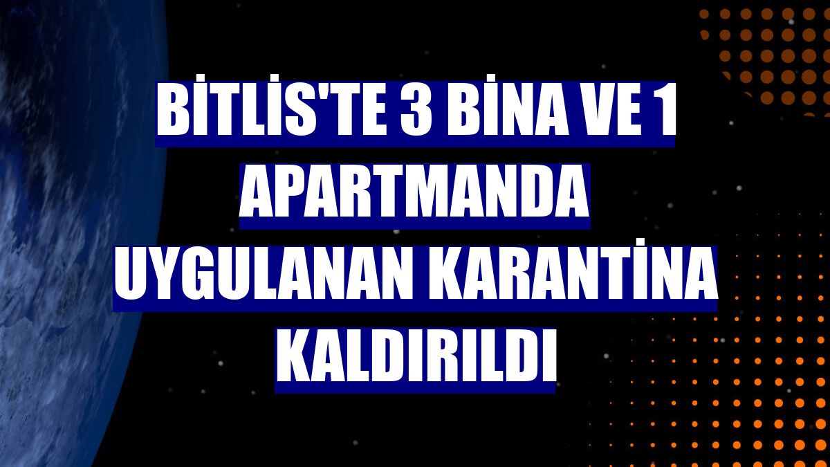 Bitlis'te 3 bina ve 1 apartmanda uygulanan karantina kaldırıldı