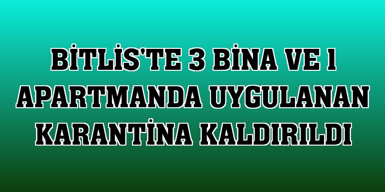Bitlis'te 3 bina ve 1 apartmanda uygulanan karantina kaldırıldı