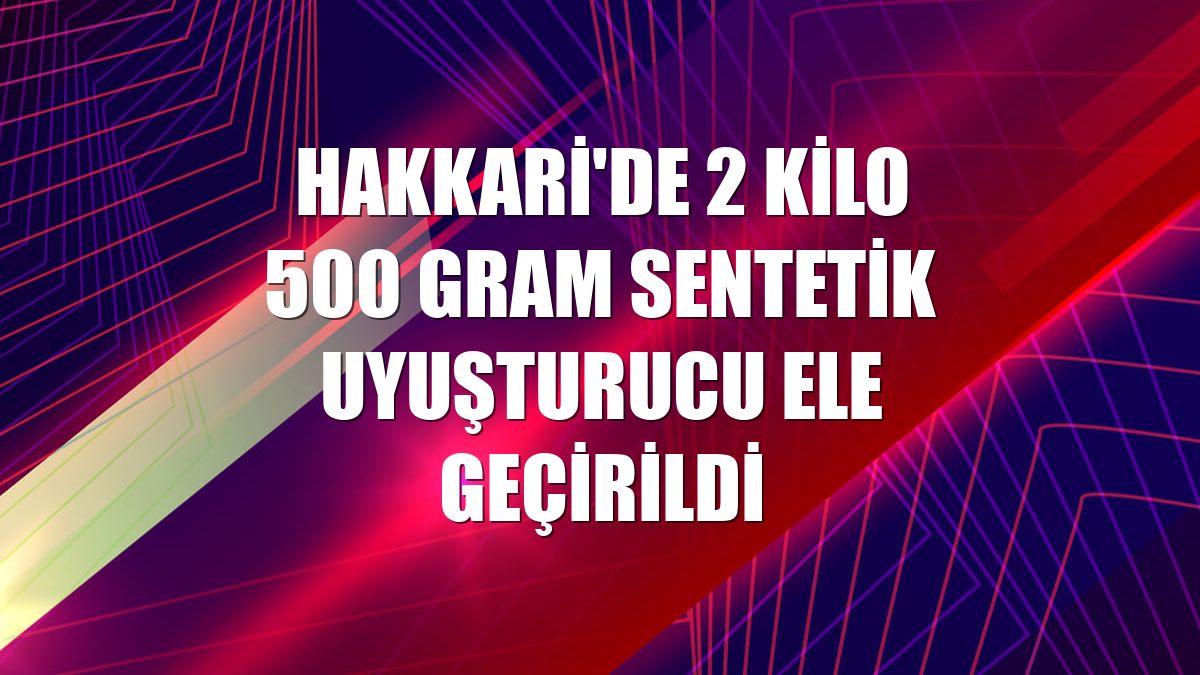 Hakkari'de 2 kilo 500 gram sentetik uyuşturucu ele geçirildi