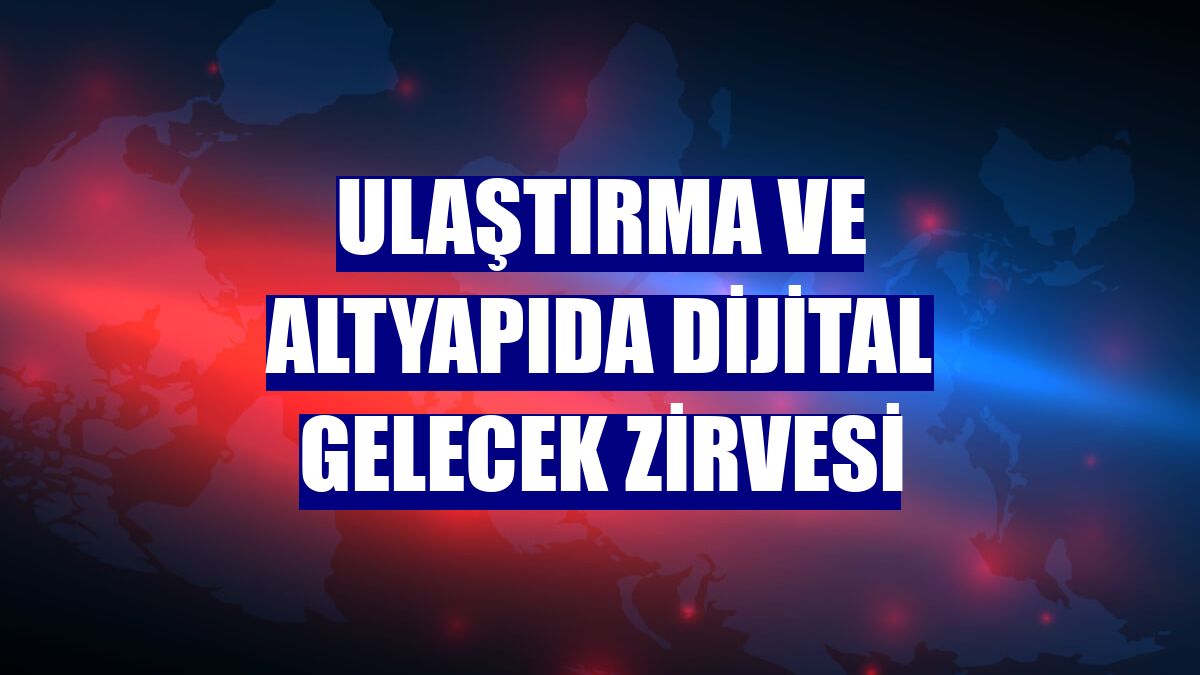 Ulaştırma ve Altyapıda Dijital Gelecek Zirvesi