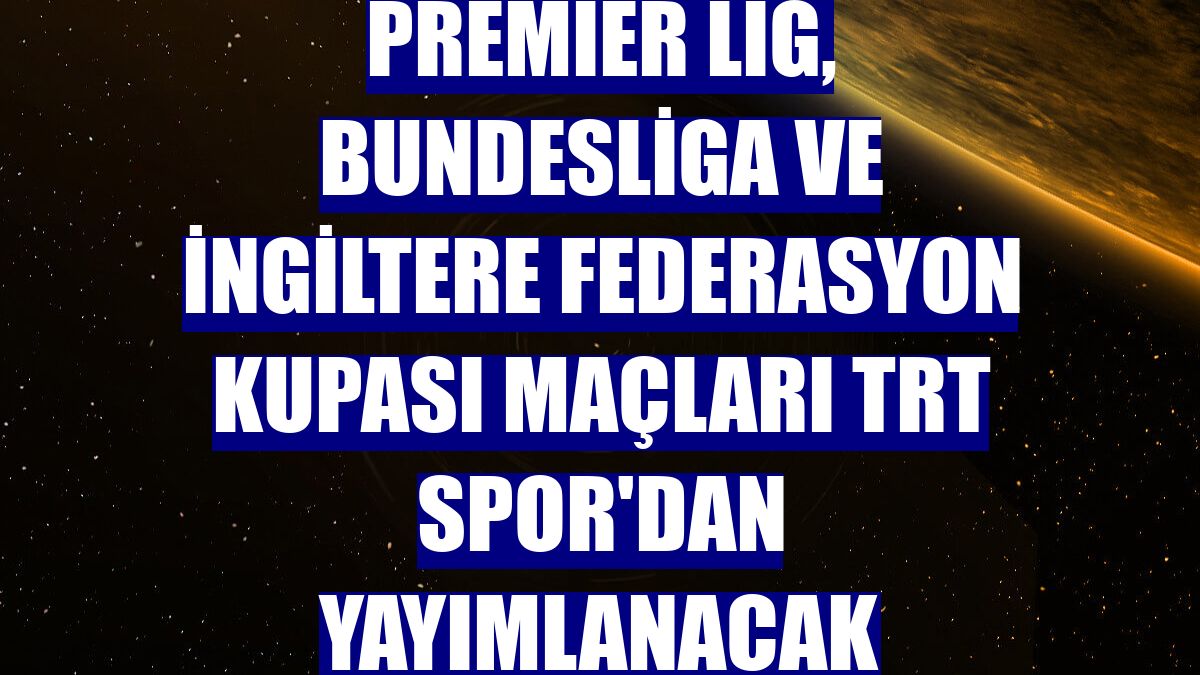 Premier Lig, Bundesliga ve İngiltere Federasyon Kupası maçları TRT Spor'dan yayımlanacak