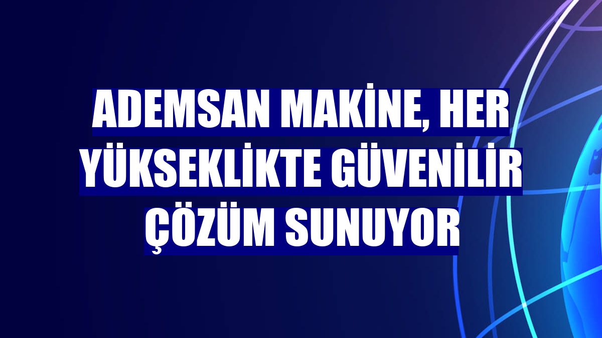 Ademsan Makine, her yükseklikte güvenilir çözüm sunuyor